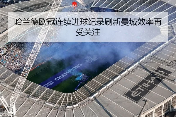 哈兰德欧冠连续进球纪录刷新曼城效率再受关注（yaxin）