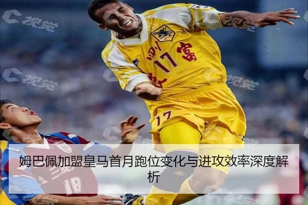 姆巴佩加盟皇马首月跑位变化与进攻效率深度解析（yaxin）