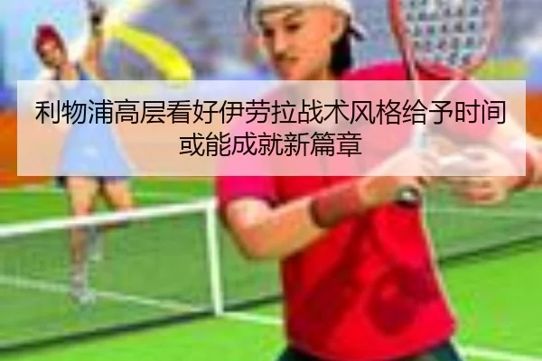 利物浦高层看好伊劳拉战术风格给予时间或能成就新篇章（yaxin）
