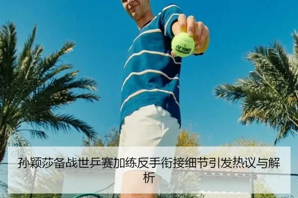 孙颖莎备战世乒赛加练反手衔接细节引发热议与解析（yaxin）